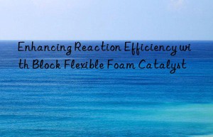 enhancing reaction efficiency with block flexible foam catalyst