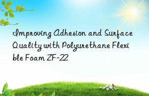 improving adhesion and surface quality with polyurethane flexible foam zf-22