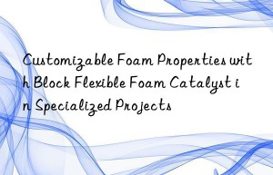 customizable foam properties with block flexible foam catalyst in specialized projects