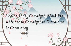 eco-friendly catalyst: block flexible foam catalyst in sustainable chemistry