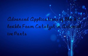 advanced applications of block flexible foam catalyst in automotive parts