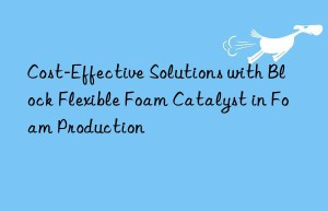 cost-effective solutions with block flexible foam catalyst in foam production