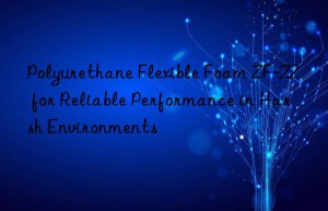 polyurethane flexible foam zf-22 for reliable performance in harsh environments