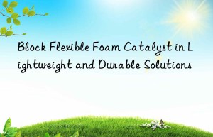 block flexible foam catalyst in lightweight and durable solutions