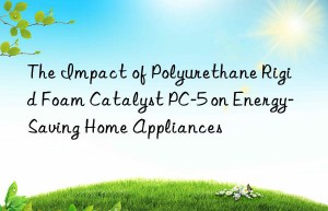 the impact of polyurethane rigid foam catalyst pc-5 on energy-saving home appliances