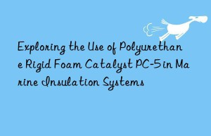 exploring the use of polyurethane rigid foam catalyst pc-5 in marine insulation systems
