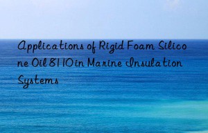 applications of rigid foam silicone oil 8110 in marine insulation systems