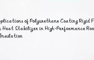 applications of polyurethane coating rigid foam heat stabilizer in high-performance roofing insulation