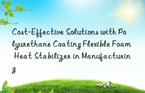 cost-effective solutions with polyurethane coating flexible foam heat stabilizer in manufacturing