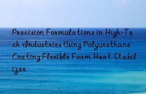 precision formulations in high-tech industries using polyurethane coating flexible foam heat stabilizer