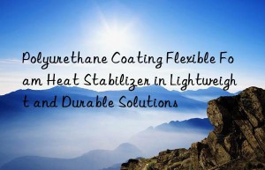 polyurethane coating flexible foam heat stabilizer in lightweight and durable solutions