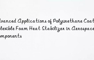 advanced applications of polyurethane coating flexible foam heat stabilizer in aerospace components