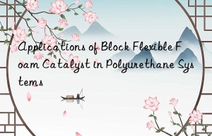 applications of block flexible foam catalyst in polyurethane systems