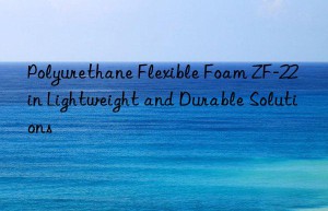 polyurethane flexible foam zf-22 in lightweight and durable solutions