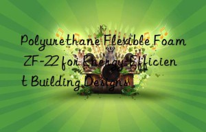 polyurethane flexible foam zf-22 for energy-efficient building designs