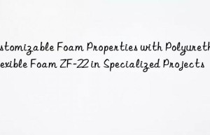 customizable foam properties with polyurethane flexible foam zf-22 in specialized projects