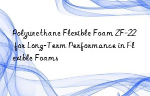 polyurethane flexible foam zf-22 for long-term performance in flexible foams