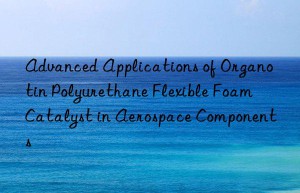 advanced applications of organotin polyurethane flexible foam catalyst in aerospace components