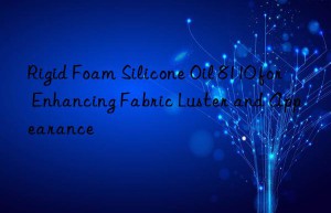 Rigid Foam Silicone Oil 8110 for Enhancing Fabric Luster and Appearance
