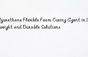 polyurethane flexible foam curing agent in lightweight and durable solutions