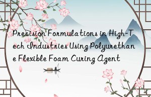 precision formulations in high-tech industries using polyurethane flexible foam curing agent