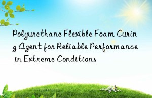 polyurethane flexible foam curing agent for reliable performance in extreme conditions