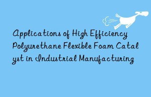 applications of high efficiency polyurethane flexible foam catalyst in industrial manufacturing