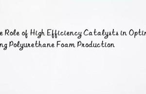 the role of high efficiency catalysts in optimizing polyurethane foam production