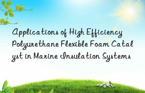 applications of high efficiency polyurethane flexible foam catalyst in marine insulation systems