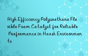 high efficiency polyurethane flexible foam catalyst for reliable performance in harsh environments