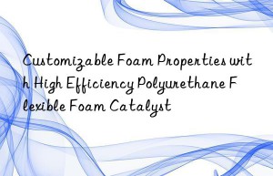 customizable foam properties with high efficiency polyurethane flexible foam catalyst