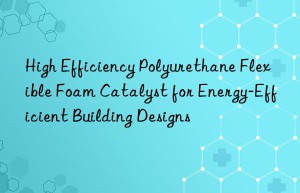 high efficiency polyurethane flexible foam catalyst for energy-efficient building designs