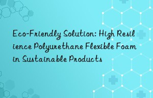 eco-friendly solution: high resilience polyurethane flexible foam in sustainable products
