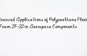 advanced applications of polyurethane flexible foam zf-22 in aerospace components