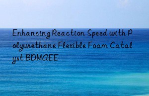 enhancing reaction speed with polyurethane flexible foam catalyst bdmaee