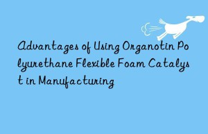 advantages of using organotin polyurethane flexible foam catalyst in manufacturing