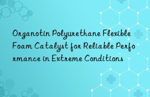 organotin polyurethane flexible foam catalyst for reliable performance in extreme conditions