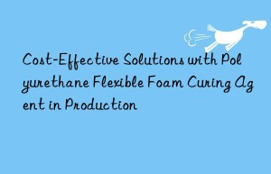 cost-effective solutions with polyurethane flexible foam curing agent in production