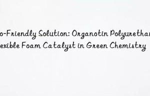 eco-friendly solution: organotin polyurethane flexible foam catalyst in green chemistry