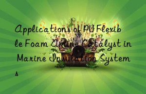 applications of pu flexible foam amine catalyst in marine insulation systems