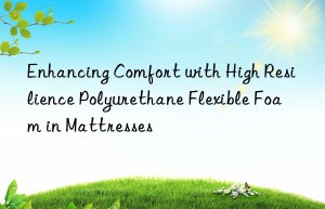 enhancing comfort with high resilience polyurethane flexible foam in mattresses