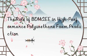 the role of bdmaee in high-performance polyurethane foam production