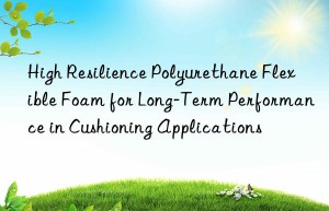 high resilience polyurethane flexible foam for long-term performance in cushioning applications