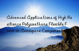 advanced applications of high resilience polyurethane flexible foam in aerospace components