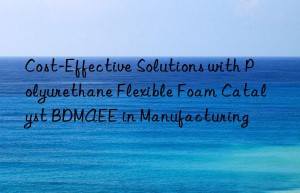 cost-effective solutions with polyurethane flexible foam catalyst bdmaee in manufacturing