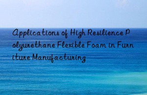 applications of high resilience polyurethane flexible foam in furniture manufacturing
