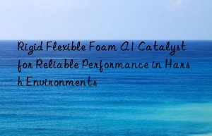 rigid flexible foam a1 catalyst for reliable performance in harsh environments