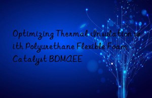 optimizing thermal insulation with polyurethane flexible foam catalyst bdmaee