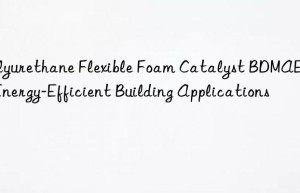 polyurethane flexible foam catalyst bdmaee for energy-efficient building applications
