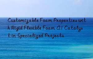 customizable foam properties with rigid flexible foam a1 catalyst in specialized projects